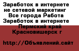 Заработок в интернете , не сетевой маркетинг  - Все города Работа » Заработок в интернете   . Пермский край,Красновишерск г.